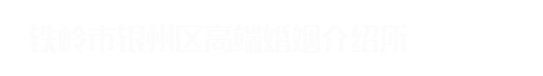 铁岭市银州区高端婚姻介绍所_铁岭市银州区高端婚姻介绍所