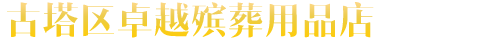 古塔区卓越殡葬用品店_古塔区卓越殡葬用品店