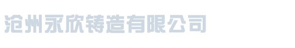 沧州永欣铸造有限公司_沧州永欣铸造有限公司