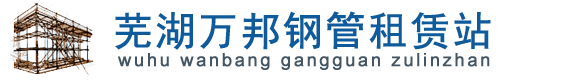 芜湖镜湖区万邦钢管租赁站|芜湖钢管架子管租赁|常州钢管租赁|常州脚手架租赁|芜湖钢管架子管搭建